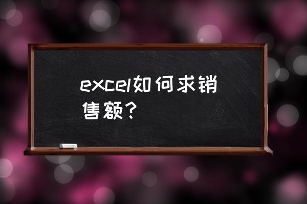 excel表格怎么求销售额 excel如何求销售额？