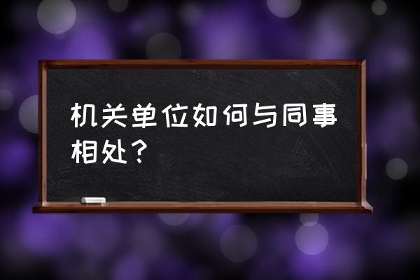 刚去新单位怎么和带你的同事相处 机关单位如何与同事相处？