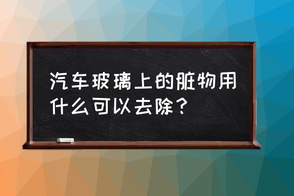 清洗车辆表面小妙招 汽车玻璃上的脏物用什么可以去除？