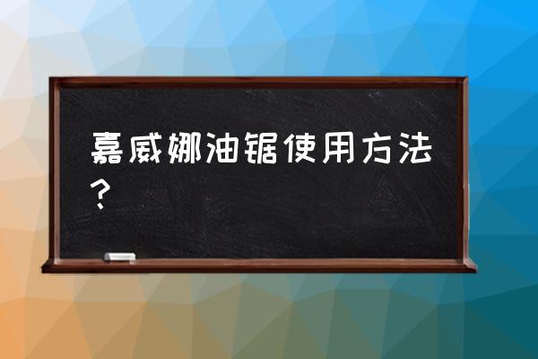 油锯怎么拉才能启动 嘉威娜油锯使用方法？