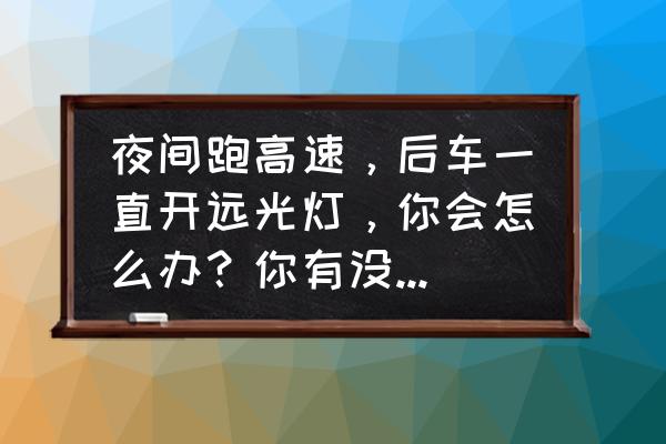 夜间开高速是开远光还是开近光 夜间跑高速，后车一直开远光灯，你会怎么办？你有没有碰到过这种情况？