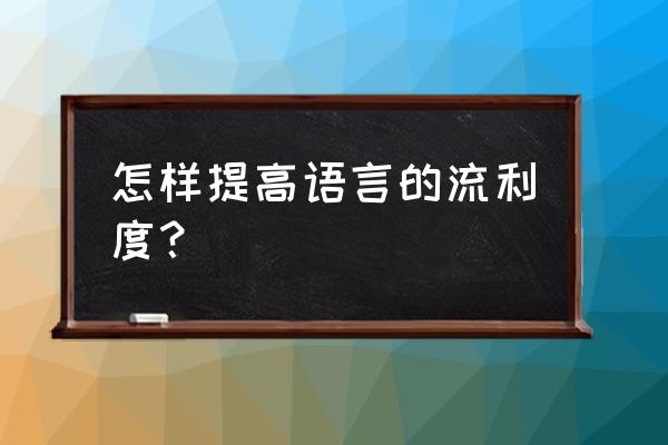 怎么训练让自己说话特别流利 怎样提高语言的流利度？