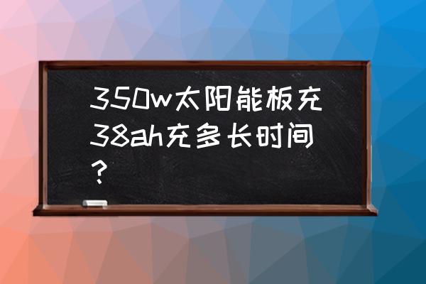 索尼w350相机是怎么充电的 350w太阳能板充38ah充多长时间？