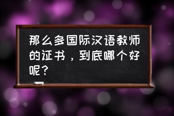 国际汉语教师和对外汉语的区别 那么多国际汉语教师的证书，到底哪个好呢？