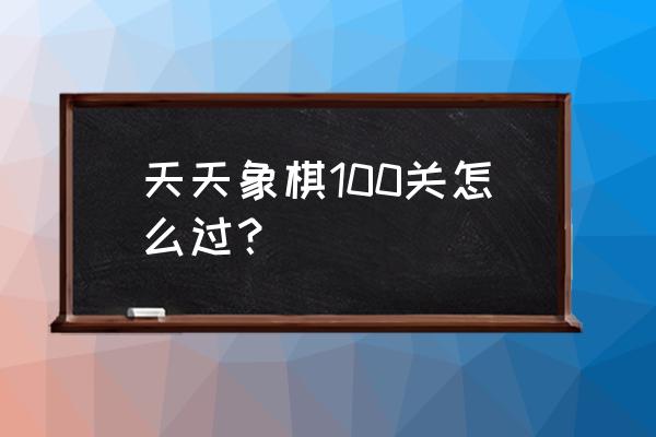 中国象棋大师100局精彩对局 天天象棋100关怎么过？