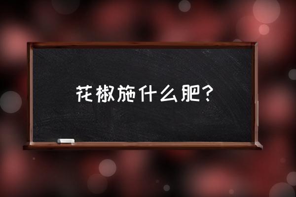 花椒施肥管理把好三道施肥关 花椒施什么肥？