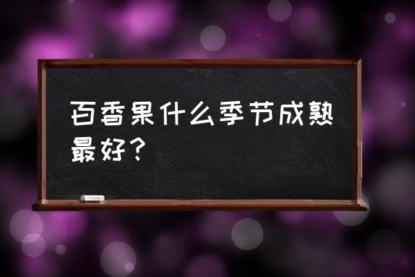 一天中百香果哪个时间吃最好 百香果什么季节成熟最好？