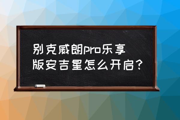 2011款别克凯越导航怎么激活 别克威朗pro乐享版安吉星怎么开启？