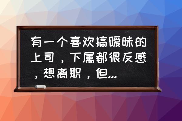 遇到个脾气暴躁的上司咋办 有一个喜欢搞暧昧的上司，下属都很反感，想离职，但又不舍这份高薪，该怎么办？