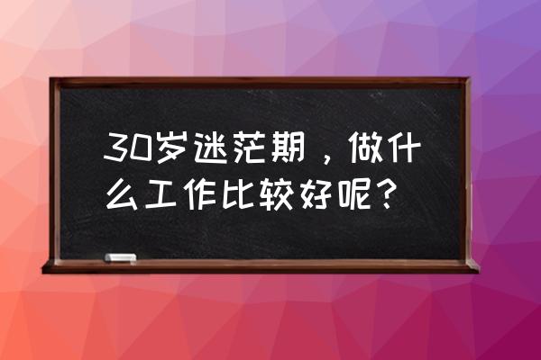 30天减肥法食谱大全 30岁迷茫期，做什么工作比较好呢？