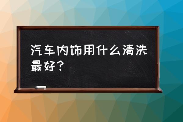 汽车内饰清洗技巧大全 汽车内饰用什么清洗最好？