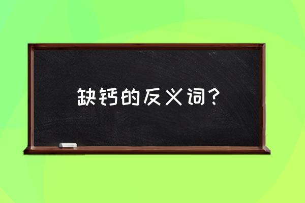 缺钙的症状与补救方法 缺钙的反义词？