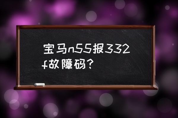 宝马5系2a87故障码怎么解决 宝马n55报332f故障码？