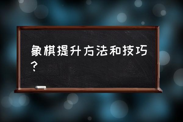 象棋提高技术的方法 象棋提升方法和技巧？