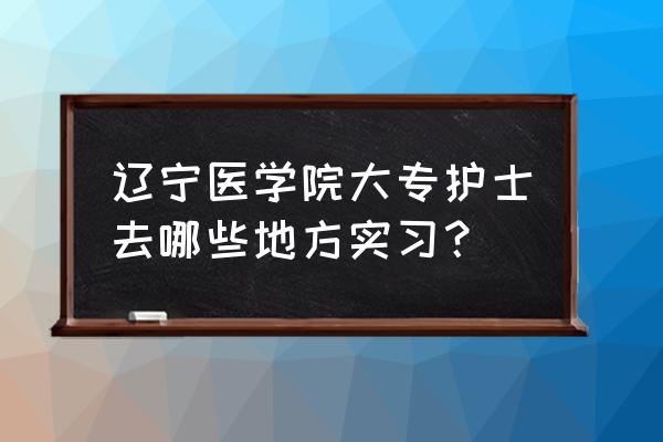 护士实习主要从事什么工作 辽宁医学院大专护士去哪些地方实习？