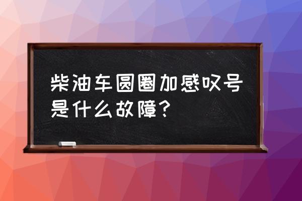 打出感叹号加圆圈 柴油车圆圈加感叹号是什么故障？