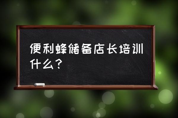 店长需要学习的课程 便利蜂储备店长培训什么？