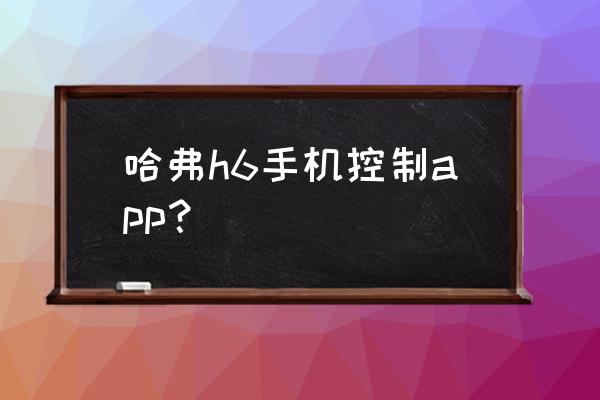 怎样用哈弗智家下载使用说明书 哈弗h6手机控制app？