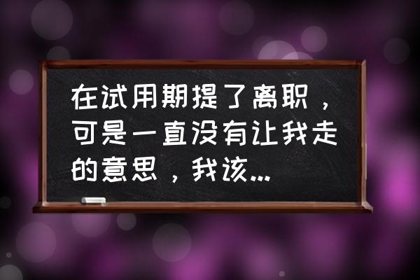 提前一个月辞工到期不给走怎么办 在试用期提了离职，可是一直没有让我走的意思，我该怎么办？