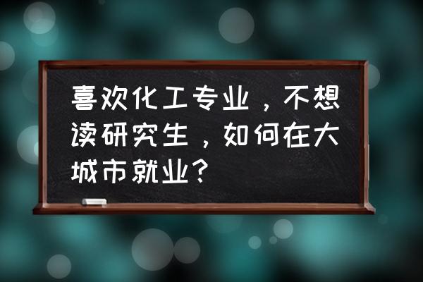 化工销售怎么出去外面跑业务 喜欢化工专业，不想读研究生，如何在大城市就业？