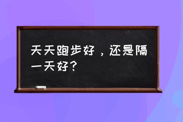 每天跑步需要什么条件 天天跑步好，还是隔一天好？