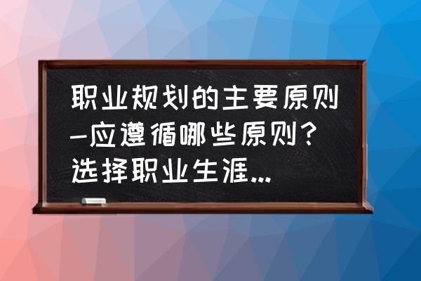 简析职业规划的一般步骤 职业规划的主要原则-应遵循哪些原则？选择职业生涯发展目标是，应？