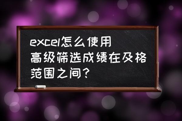 excel中成绩及格怎么设置 excel怎么使用高级筛选成绩在及格范围之间？