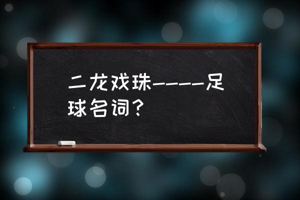 足球的所有专业术语 二龙戏珠----足球名词？