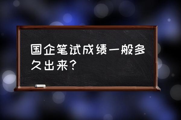 广西国税面试结束了吗 国企笔试成绩一般多久出来？