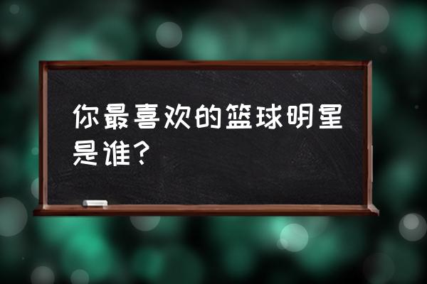 个人最喜欢的nba球星 你最喜欢的篮球明星是谁？