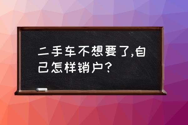 车辆报废注销手续需提交什么材料 二手车不想要了,自己怎样销户？