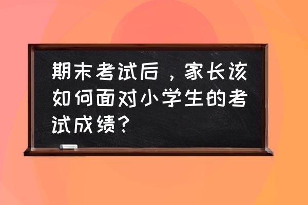 期中考试退步家长怎么跟孩子沟通 期末考试后，家长该如何面对小学生的考试成绩？