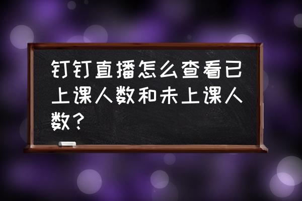 如何在钉钉上查询听课记录 钉钉直播怎么查看已上课人数和未上课人数？