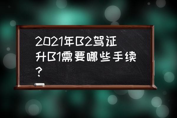 b1驾证怎么增驾到b2 2021年B2驾证升B1需要哪些手续？