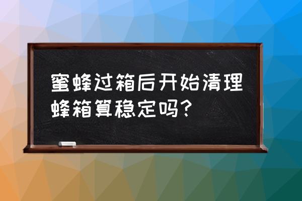 蜜蜂最佳过箱时期 蜜蜂过箱后开始清理蜂箱算稳定吗？