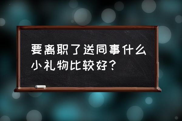 送同事适合送一些什么见面礼物 要离职了送同事什么小礼物比较好？