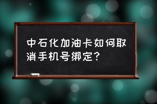 中石化手机报怎么退订 中石化加油卡如何取消手机号绑定？