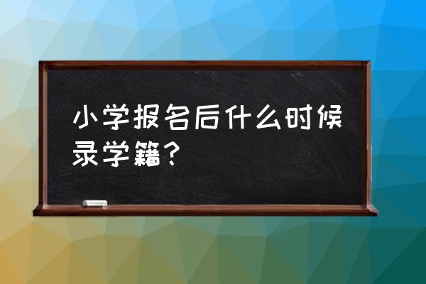 小学一年级学籍录入时间期限 小学报名后什么时候录学籍？