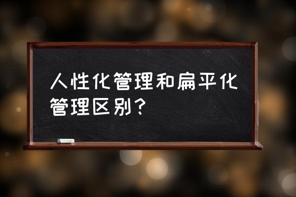 人性化的管理它涉及到几个方面 人性化管理和扁平化管理区别？