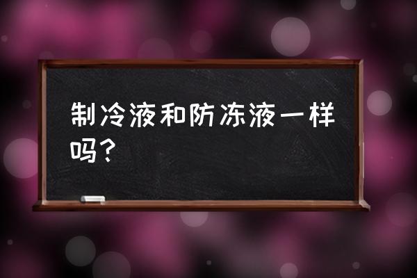 汽车的冷却液和防冻液的区别 制冷液和防冻液一样吗？