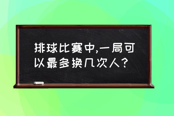 排球比赛规则和裁判法 排球比赛中,一局可以最多换几次人？