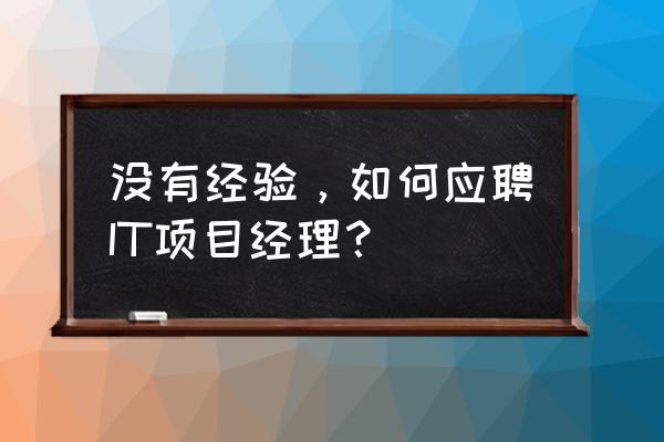 面试项目经理最好的方法 没有经验，如何应聘IT项目经理？