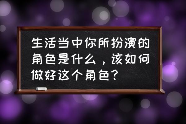 理想中的职场是什么样的 生活当中你所扮演的角色是什么，该如何做好这个角色？