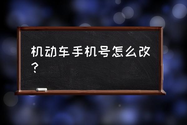 怎么更改驾驶证预留手机号 机动车手机号怎么改？