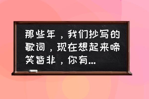 爷爷的教导牢记心中电子小报 那些年，我们抄写的歌词，现在想起来啼笑皆非，你有这样的经历吗？