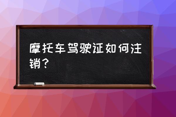 摩托车驾驶证注销需要带什么手续 摩托车驾驶证如何注销？