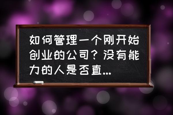 企业管理创新应该从哪些方面入手 如何管理一个刚开始创业的公司？没有能力的人是否直接辞掉？