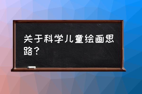 儿童创意画怎么教才好 关于科学儿童绘画思路？