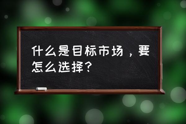 如何找到目标客户10种方法 什么是目标市场，要怎么选择？