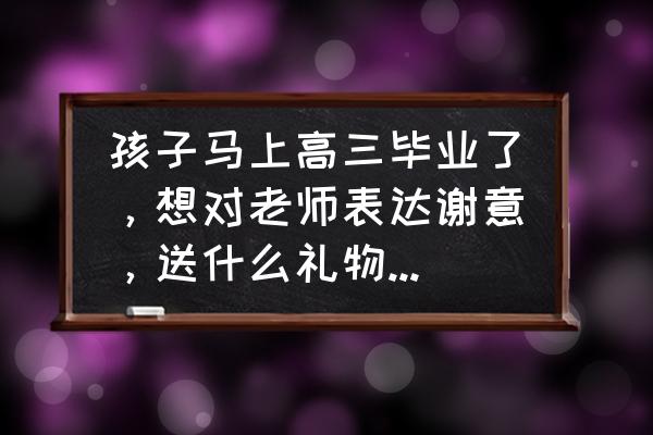 毕业很多年送给老师什么礼物好 孩子马上高三毕业了，想对老师表达谢意，送什么礼物最有意义？